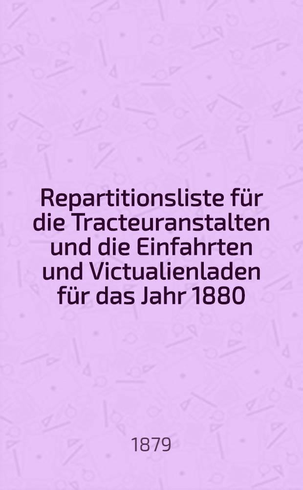 Repartitionsliste f&uuml;r die Tracteuranstalten und die Einfahrten und Victualienladen f&uuml;r das Jahr 1880