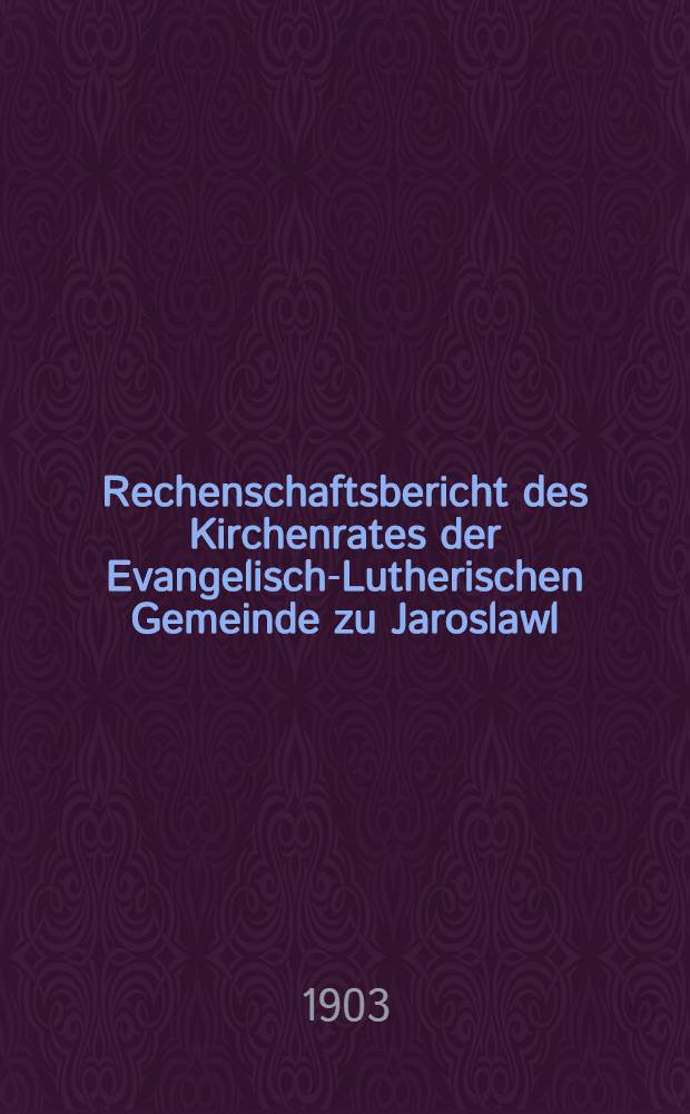 Rechenschaftsbericht des Kirchenrates der Evangelisch-Lutherischen Gemeinde zu Jaroslawl : 1902