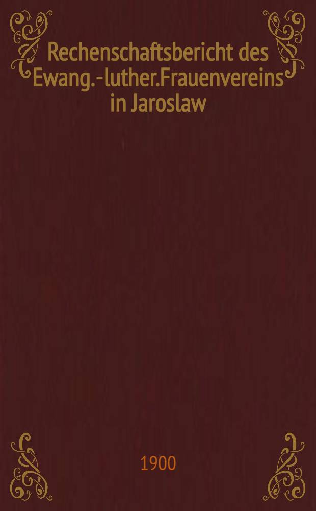 Rechenschaftsbericht des Ewang.-luther.Frauenvereins in Jaroslaw : 1899/1900