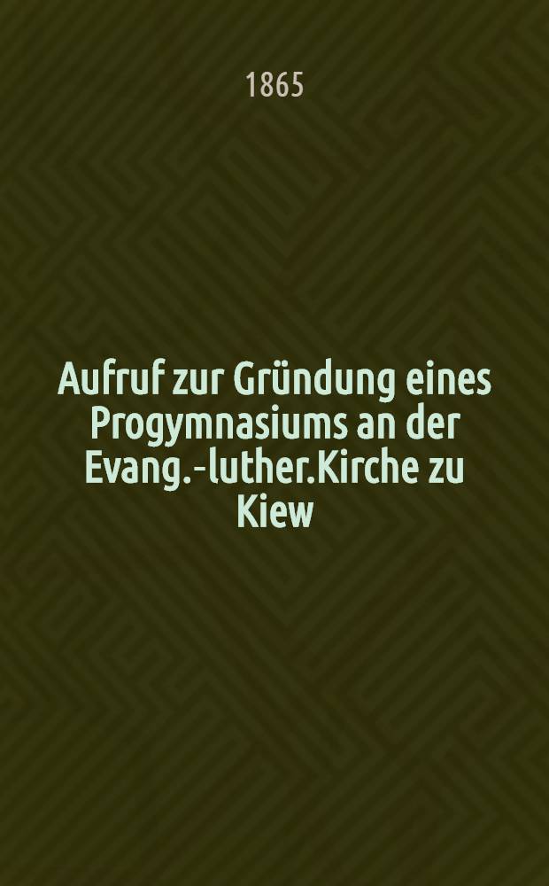 Aufruf zur Gründung eines Progymnasiums an der Evang.-luther.Kirche zu Kiew : 1864
