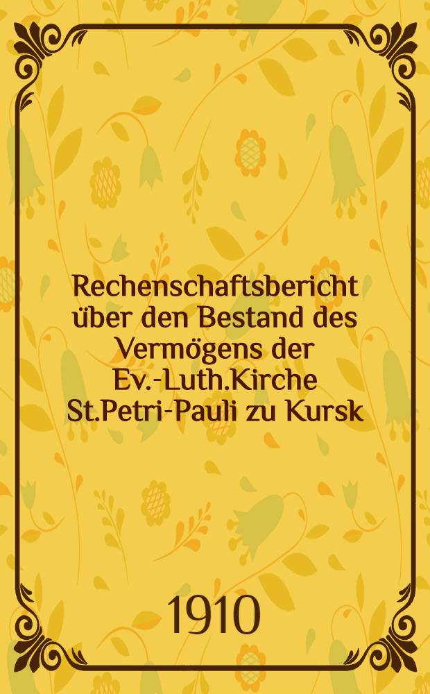 Rechenschaftsbericht &uuml;ber den Bestand des Verm&ouml;gens der Ev.-Luth.Kirche St.Petri-Pauli zu Kursk