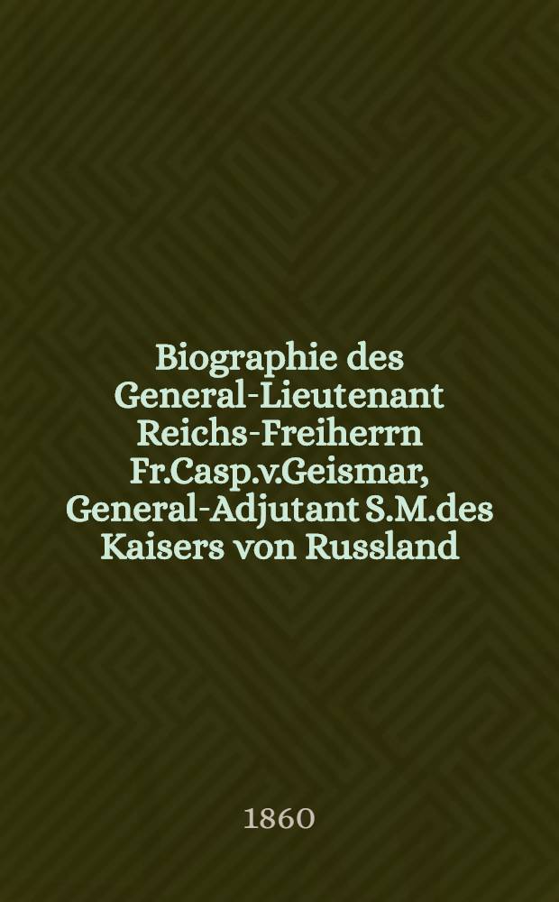Biographie des General-Lieutenant Reichs-Freiherrn Fr.Casp.v.Geismar, General-Adjutant S.M.des Kaisers von Russland