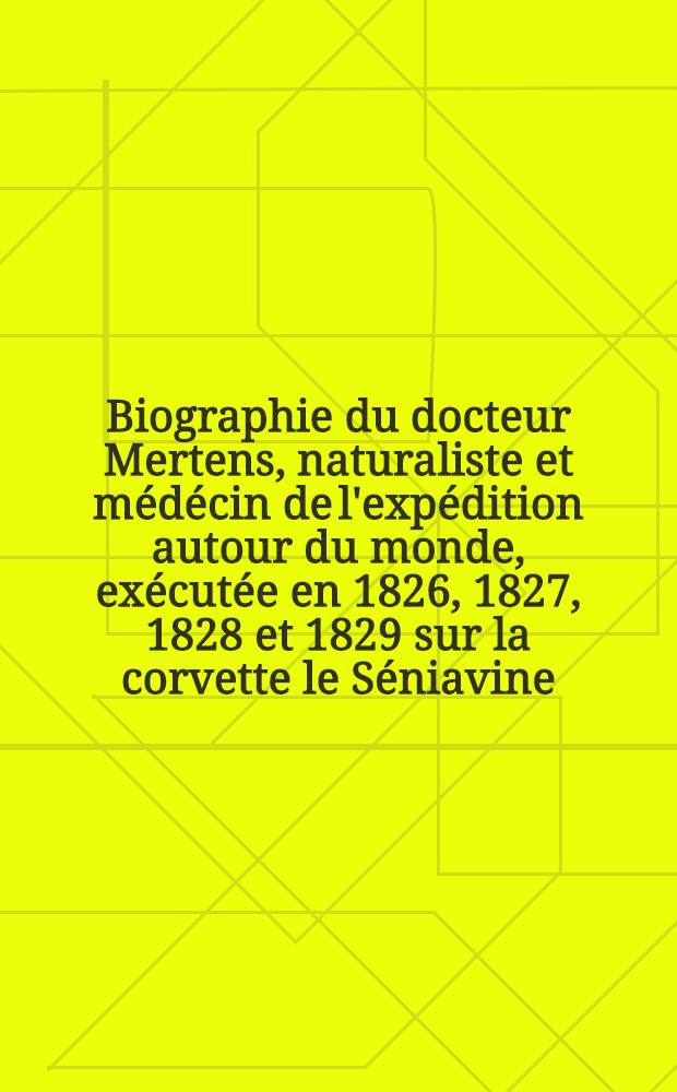 Biographie du docteur Mertens, naturaliste et médécin de l'expédition autour du monde, exécutée en 1826, 1827, 1828 et 1829 sur la corvette le Séniavine