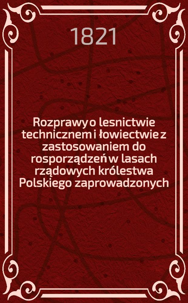 Rozprawy o lesnictwie technicznem i łowiectwie z zastosowaniem do rosporządzeń w lasach rządowych kr&oacute;lestwa Polskiego zaprowadzonych