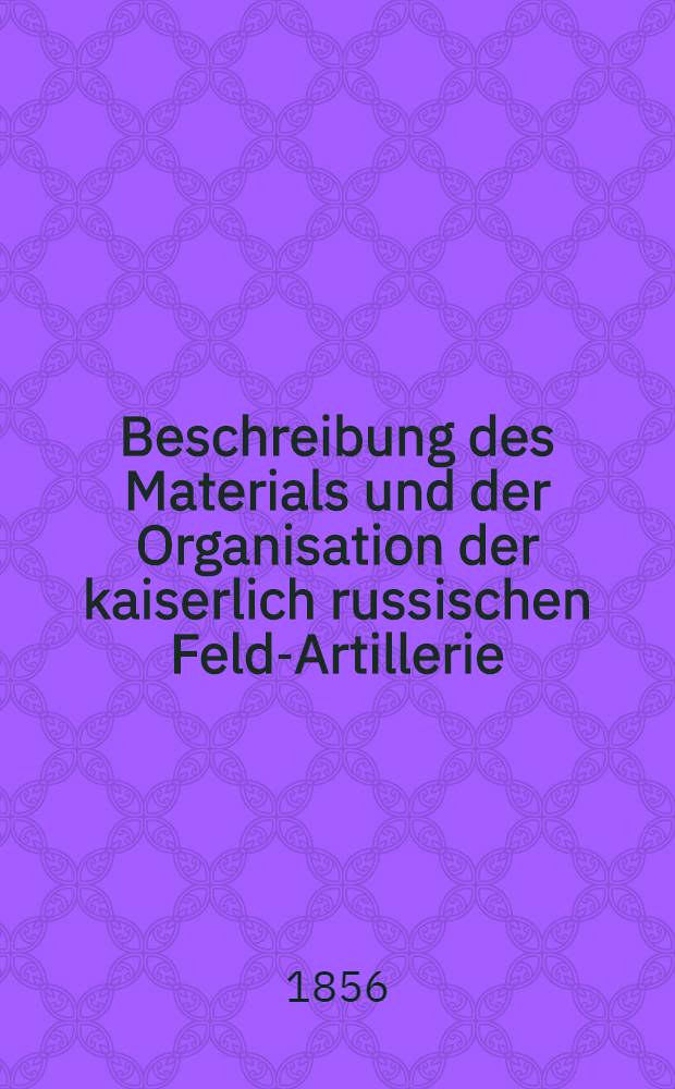 Beschreibung des Materials und der Organisation der kaiserlich russischen Feld-Artillerie