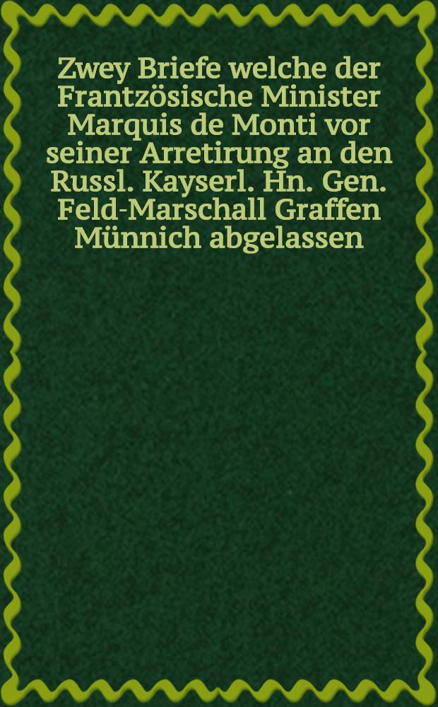 Zwey Briefe welche der Frantzösische Minister Marquis de Monti vor seiner Arretirung an den Russl. Kayserl. Hn. Gen. Feld-Marschall Graffen Münnich abgelassen