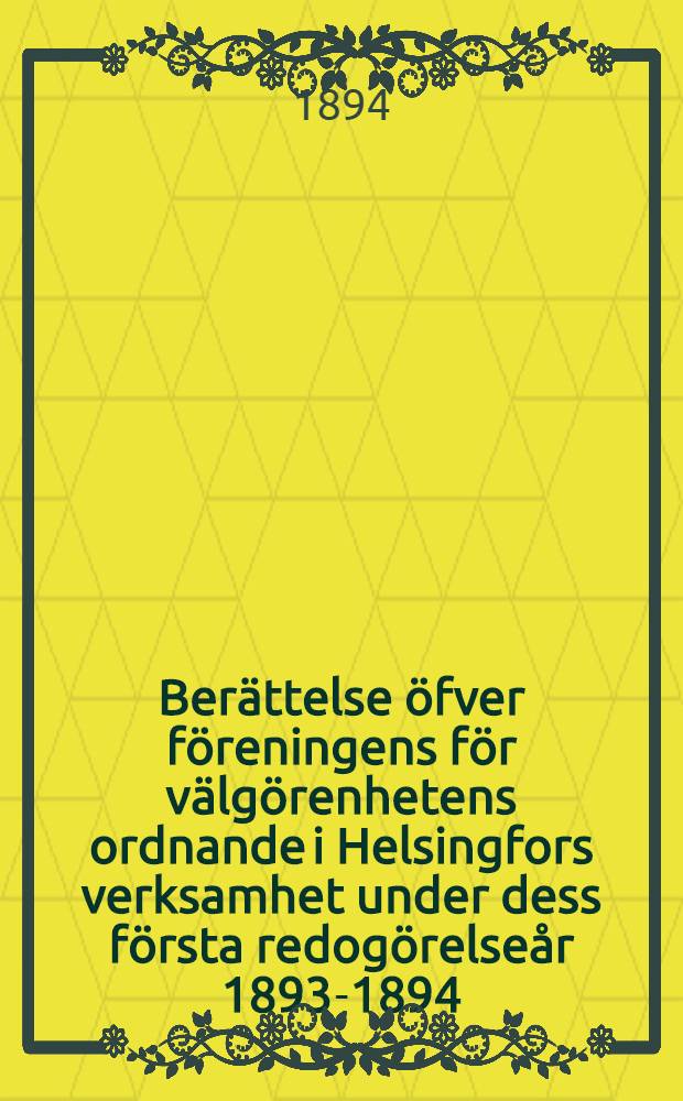 Berättelse öfver föreningens för välgörenhetens ordnande i Helsingfors verksamhet under dess första redogörelseår 1893-1894