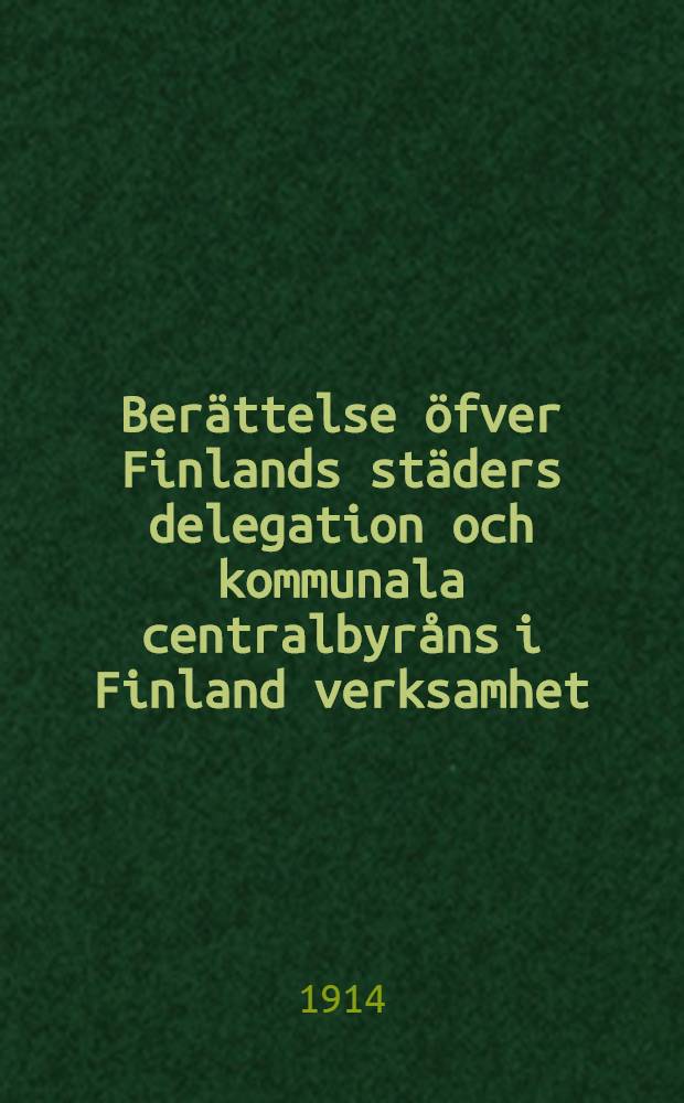 Berättelse öfver Finlands städers delegation och kommunala centralbyråns i Finland verksamhet