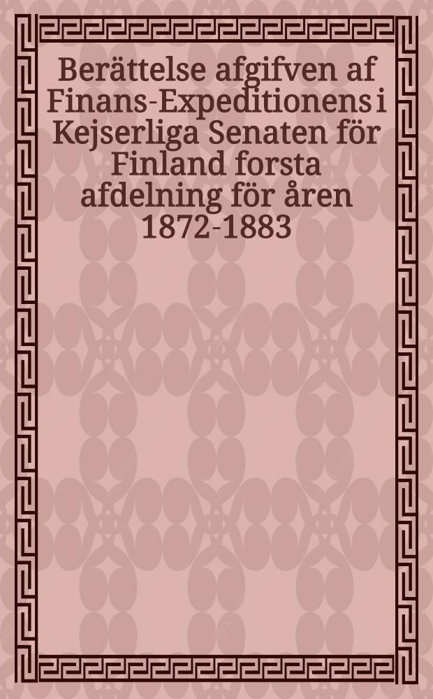 Berättelse afgifven af Finans-Expeditionens i Kejserliga Senaten för Finland forsta afdelning för åren 1872-1883