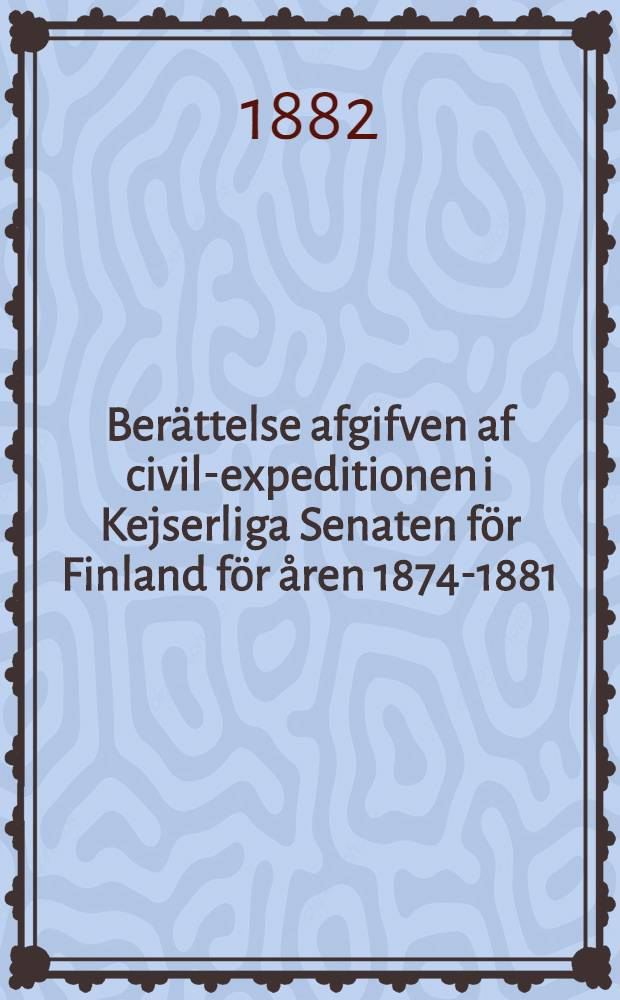 Berättelse afgifven af civil-expeditionen i Kejserliga Senaten för Finland för åren 1874-1881