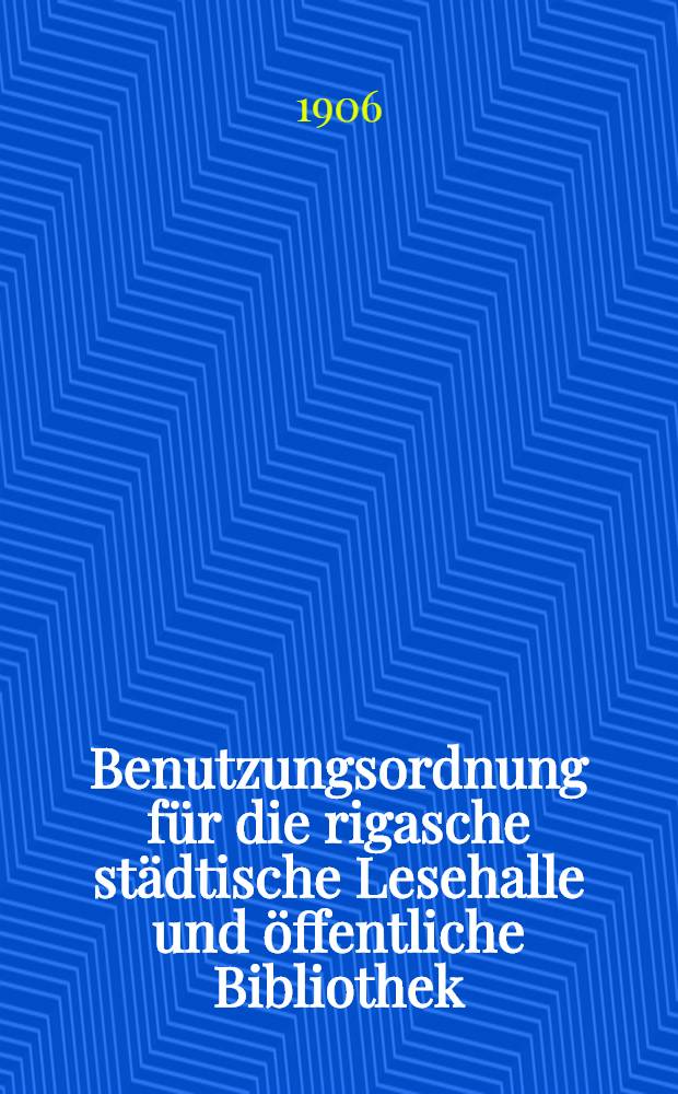 Benutzungsordnung f&uuml;r die rigasche st&auml;dtische Lesehalle und &ouml;ffentliche Bibliothek