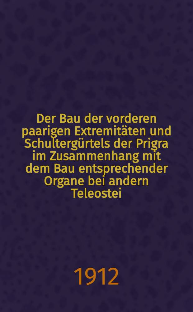 Der Bau der vorderen paarigen Extremit&auml;ten und Schulterg&uuml;rtels der Prigra im Zusammenhang mit dem Bau entsprechender Organe bei andern Teleostei