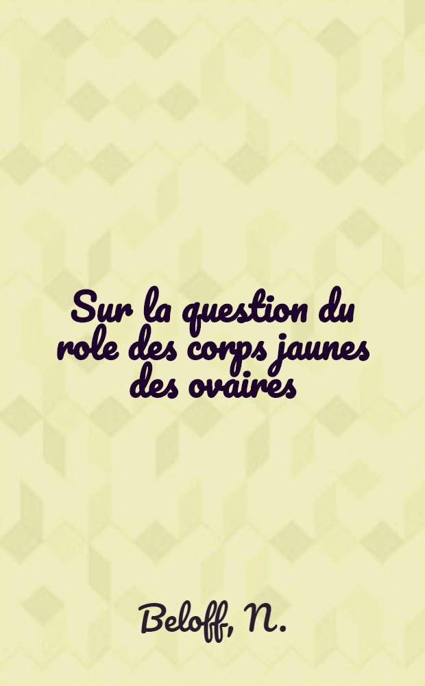 Sur la question du role des corps jaunes des ovaires : Rapport au V Congr&egrave;s international d'Obstetrique et de Gyn&eacute;cologie tenu &agrave; St.-P&eacute;tersbourg le 22-28/IX 1910