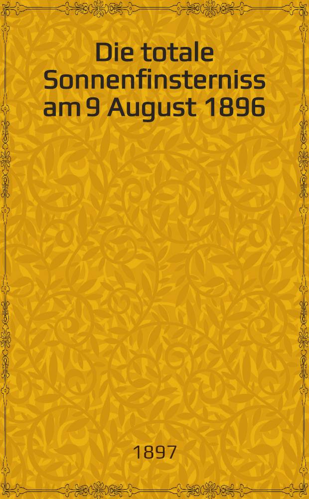 Die totale Sonnenfinsterniss am 9 August 1896 : Bericht über die Sonnenfinsternissexpedition der Pulkowaer Sternwarte nach Orlowskoje am Amur