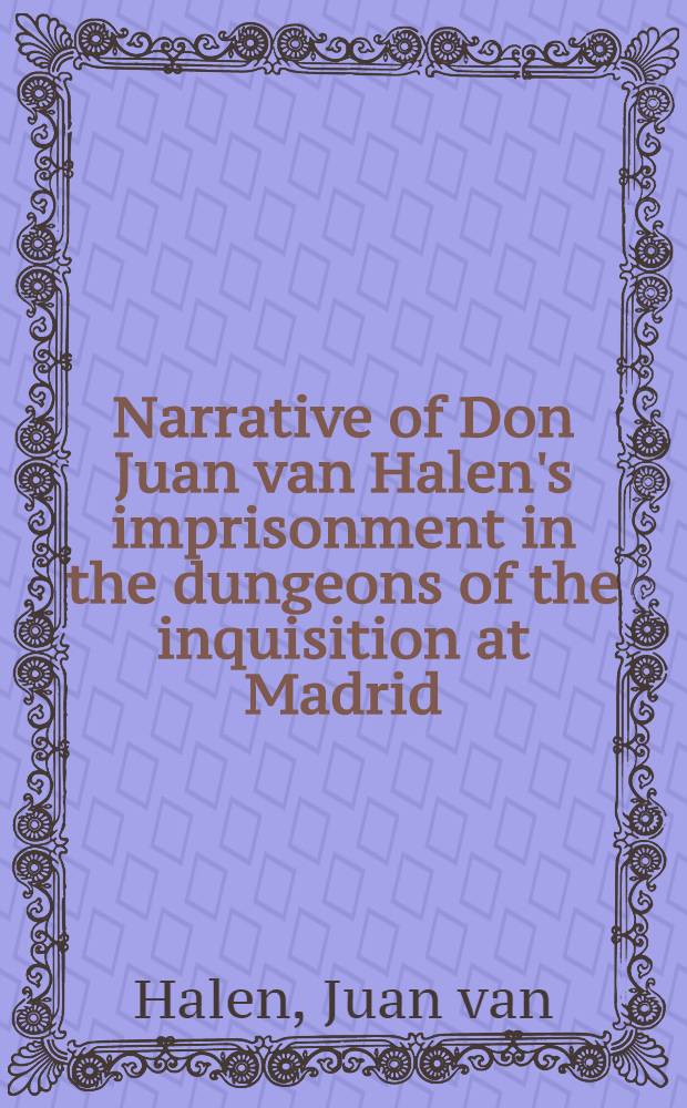 Narrative of Don Juan van Halen's imprisonment in the dungeons of the inquisition at Madrid; to which are added his journey to Russia, his campaign with the army of the Caucasus... : Edited from the original Spanish manuscript by the author of "Don Esteban" and "Sandoval"