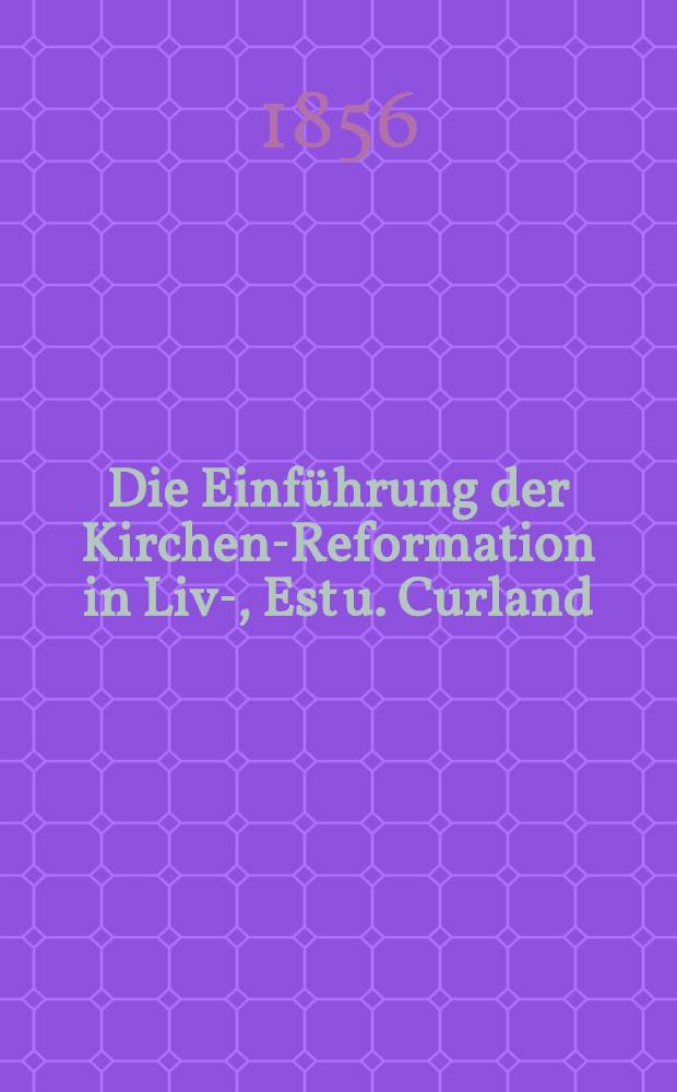 Die Einf&uuml;hrung der Kirchen-Reformation in Liv-, Est u. Curland