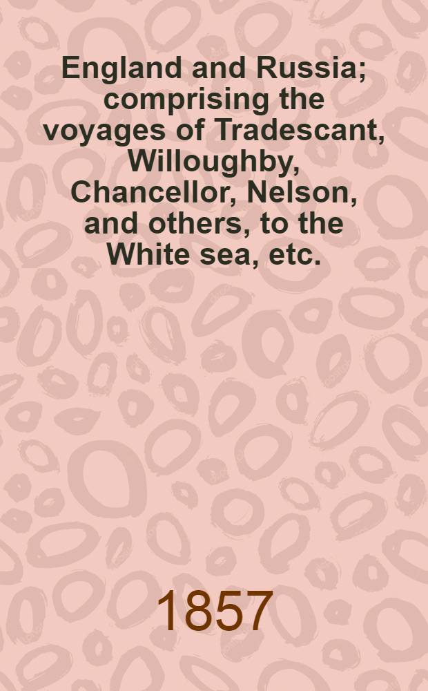 England and Russia; comprising the voyages of Tradescant, Willoughby, Chancellor, Nelson, and others, to the White sea, etc.