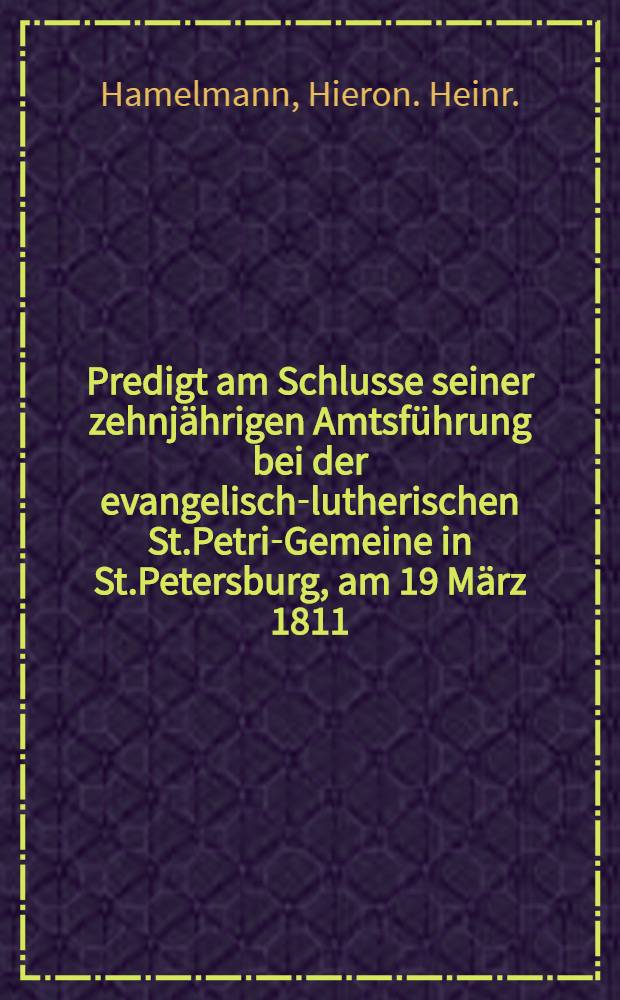 Predigt am Schlusse seiner zehnjährigen Amtsführung bei der evangelisch-lutherischen St.Petri-Gemeine in St.Petersburg, am 19 März 1811