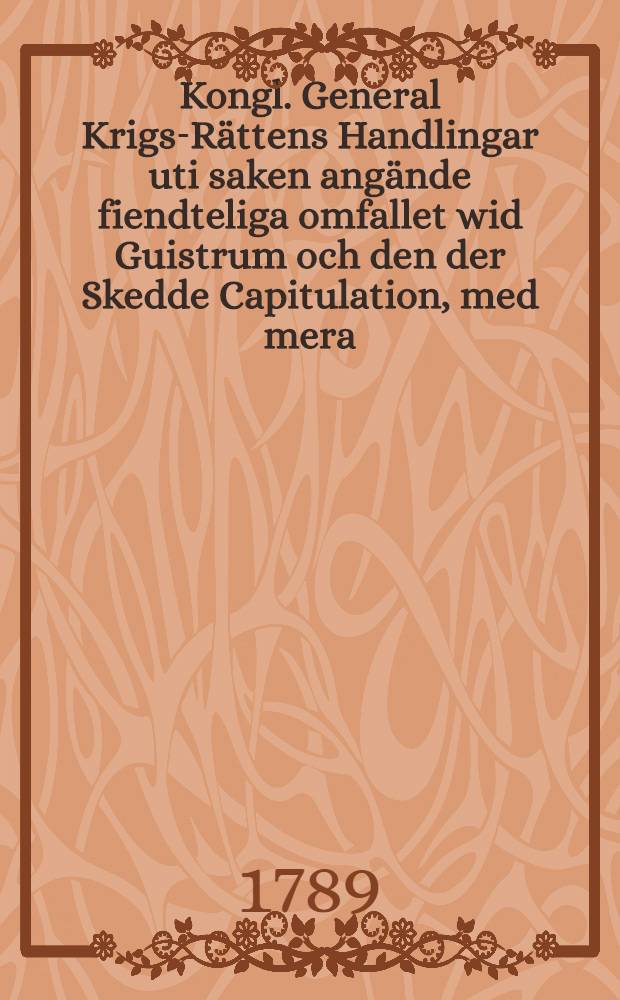 Kongl. General Krigs-Rättens Handlingar uti saken angände fiendteliga omfallet wid Guistrum och den der Skedde Capitulation, med mera