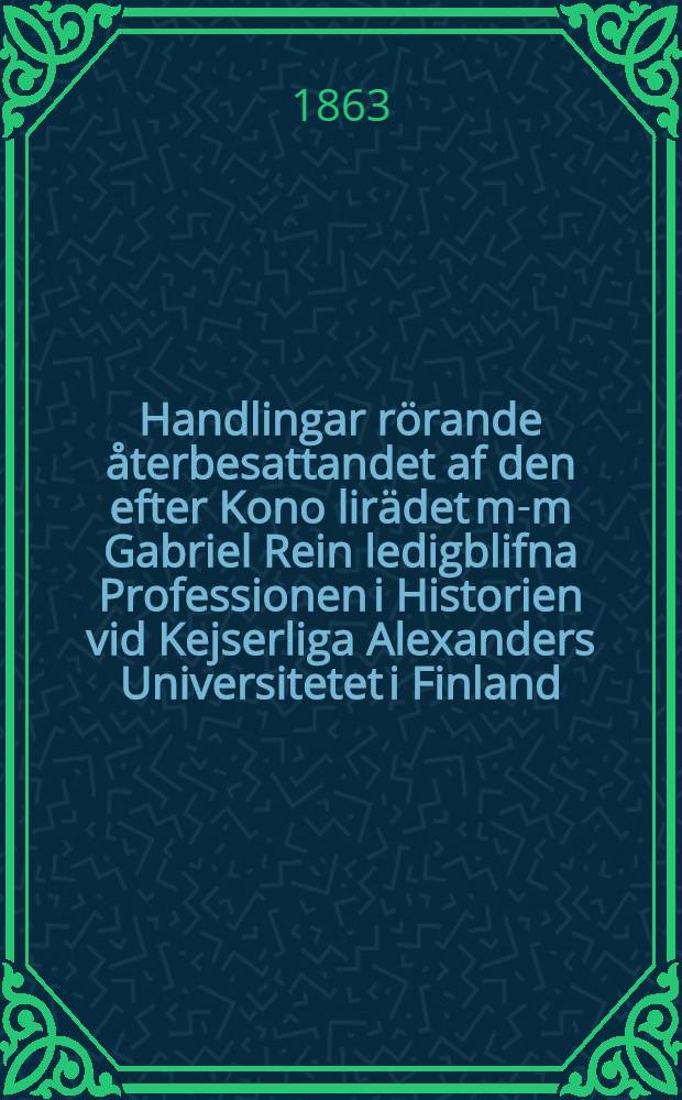 Handlingar rörande återbesattandet af den efter Kono lirädet m-m Gabriel Rein ledigblifna Professionen i Historien vid Kejserliga Alexanders Universitetet i Finland