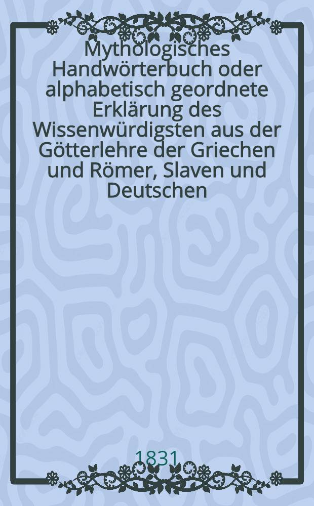 Mythologisches Handwörterbuch oder alphabetisch geordnete Erklärung des Wissenwürdigsten aus der Götterlehre der Griechen und Römer, Slaven und Deutschen