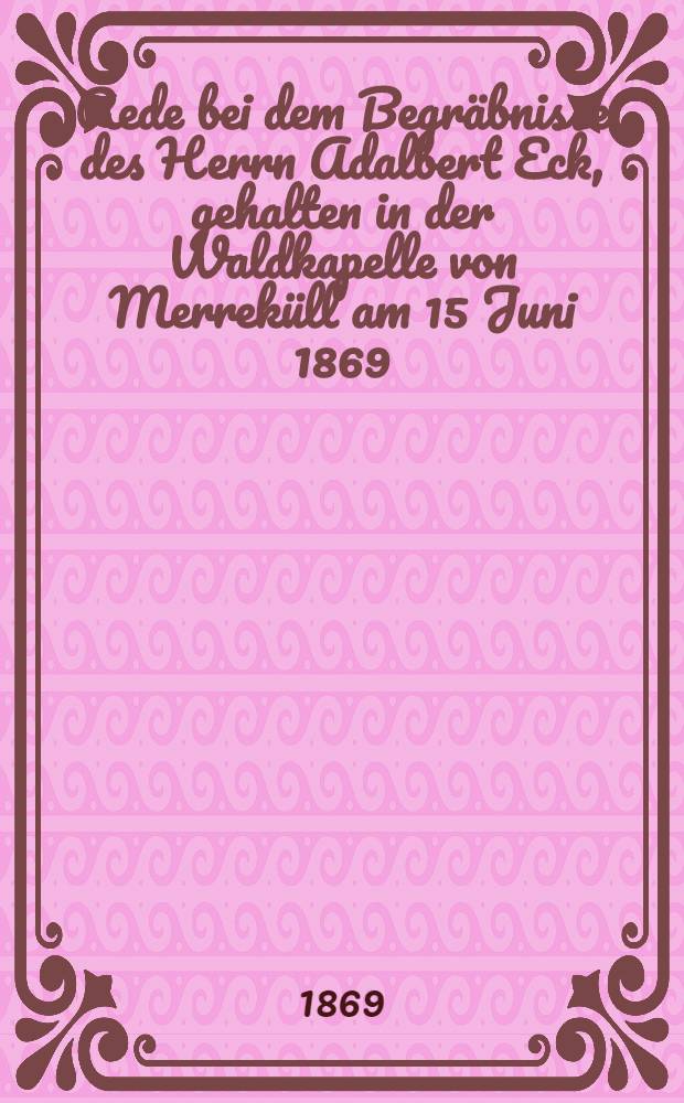 Rede bei dem Begräbnisse des Herrn Adalbert Eck, gehalten in der Waldkapelle von Merreküll am 15 Juni 1869