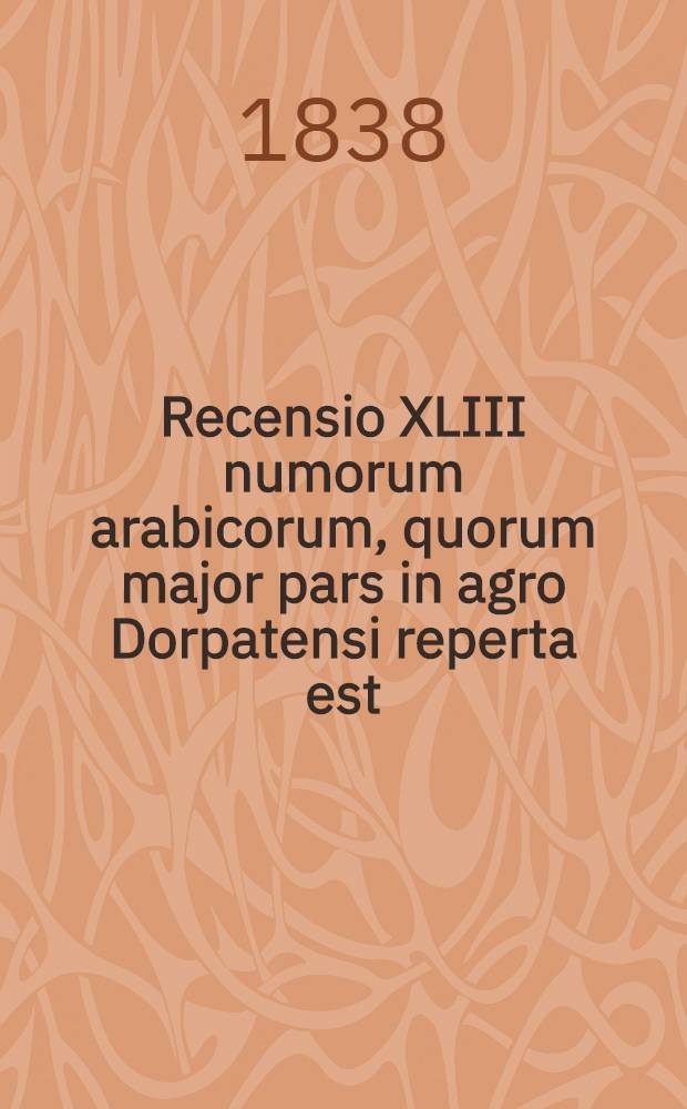 Recensio XLIII numorum arabicorum, quorum major pars in agro Dorpatensi reperta est