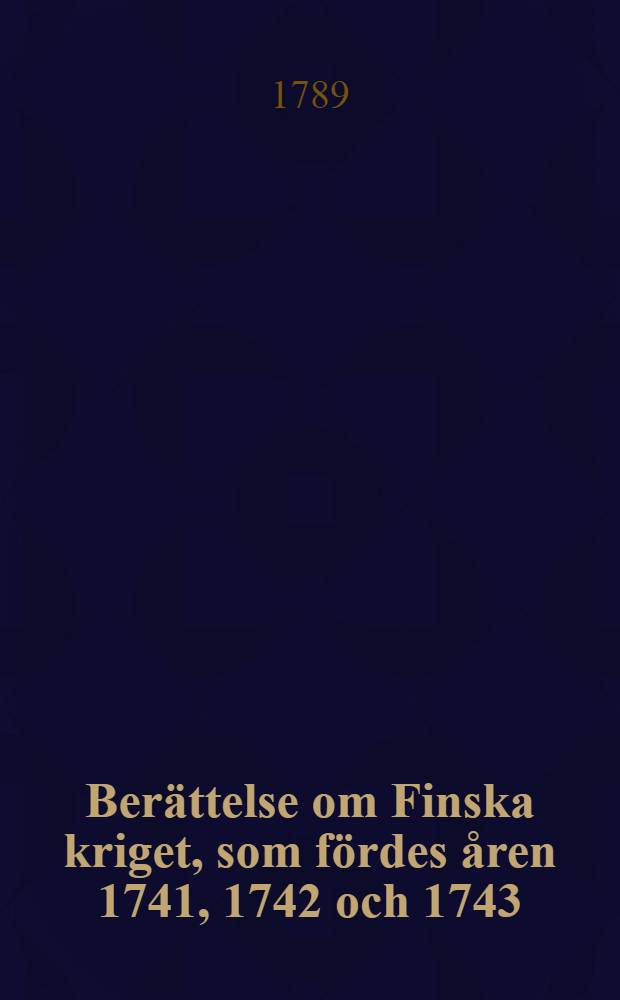 Berättelse om Finska kriget, som fördes åren 1741, 1742 och 1743 : Öfwersättning ifrån Fransyskan