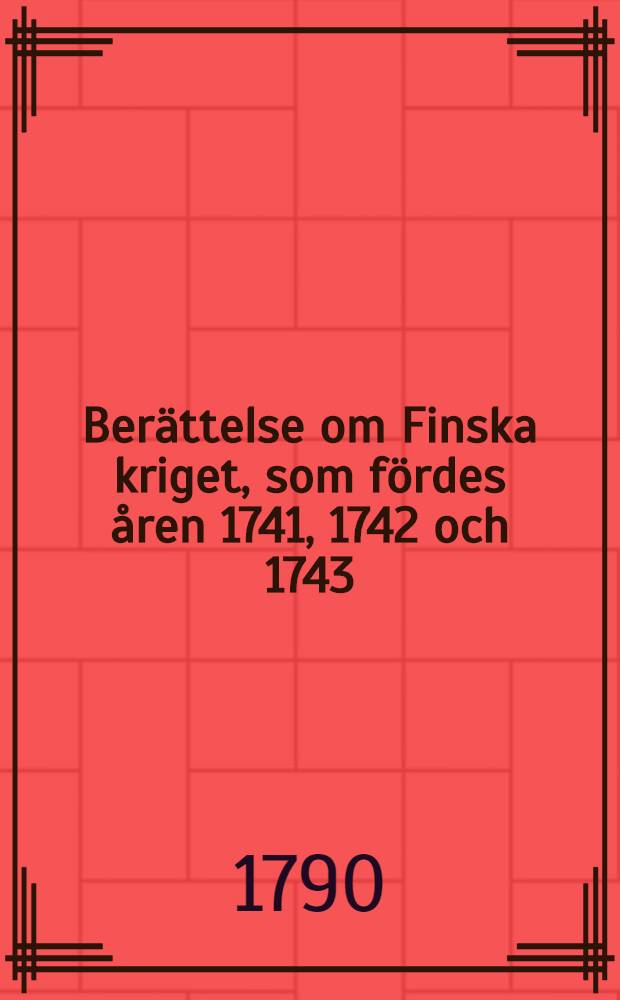 Berättelse om Finska kriget, som fördes åren 1741, 1742 och 1743 : Öfwersättning ifrån Fransyskan