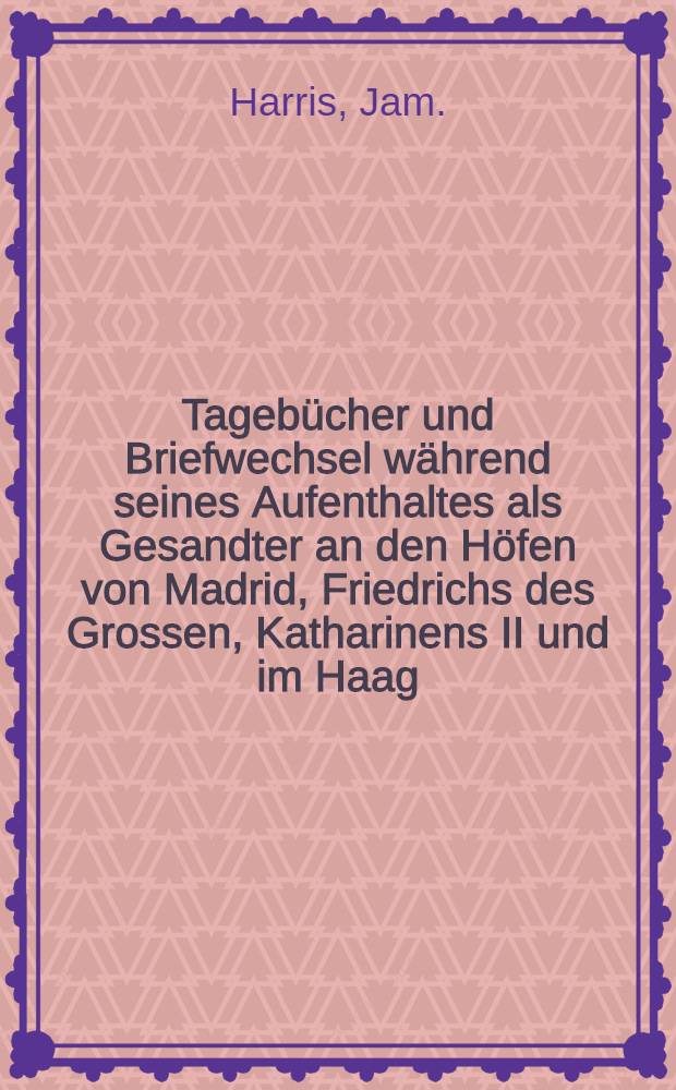 Tagebücher und Briefwechsel während seines Aufenthaltes als Gesandter an den Höfen von Madrid, Friedrichs des Grossen, Katharinens II und im Haag