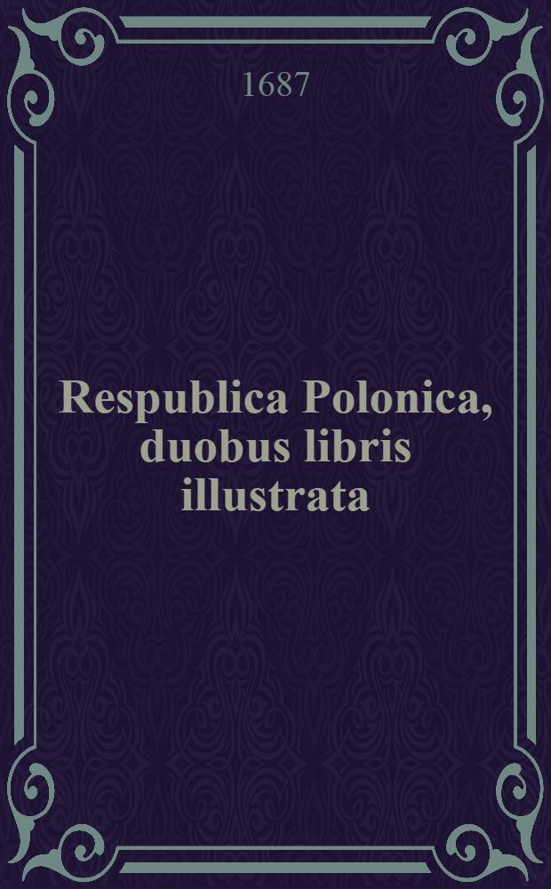 Respublica Polonica, duobus libris illustrata; quorum... posterior jus publicum Reipublicae Polonicae, Lithuanicae, provinciarumque annexarum comprehendit : His adjectae sunt duae dissertationes historicae de republica Curonica vetere et nova : Item de originibus Pomeranicis