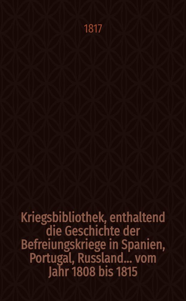 Kriegsbibliothek, enthaltend die Geschichte der Befreiungskriege in Spanien, Portugal, Russland... vom Jahr 1808 bis 1815