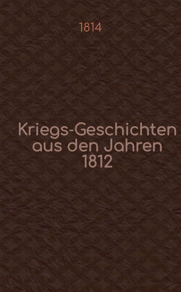 Kriegs-Geschichten aus den Jahren 1812/1813 : Sitten- und Characterzüge..., aus den Berichten der Augenzeugen geschöpft