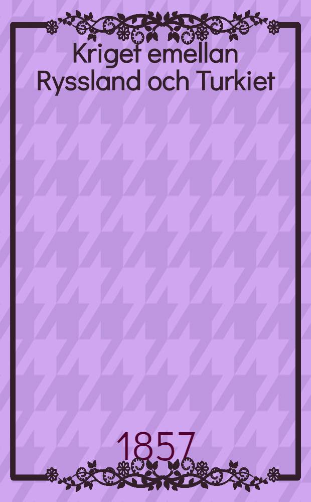 Kriget emellan Ryssland och Turkiet : F&ouml;rs&ouml;k till krigshistorisk Skildring af en Svensk Officer : Senare afdelningen : &Ouml;sterl&auml;ndska kriget