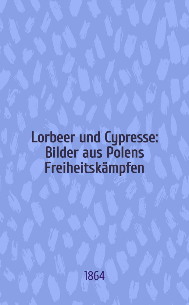 Lorbeer und Cypresse : Bilder aus Polens Freiheitskämpfen
