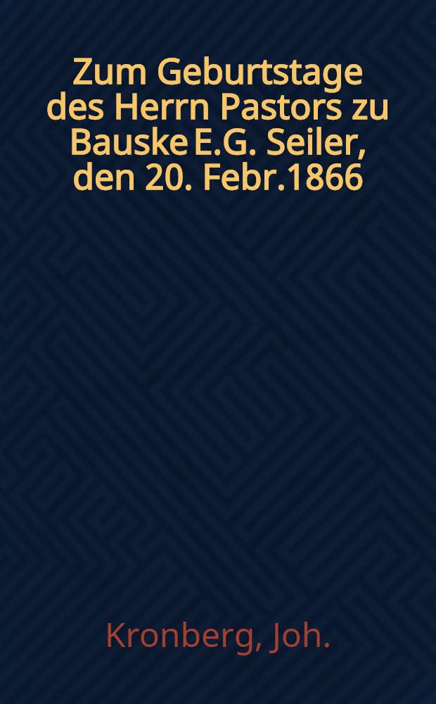 Zum Geburtstage des Herrn Pastors zu Bauske E.G. Seiler, den 20. Febr.1866 : Pièce de vers