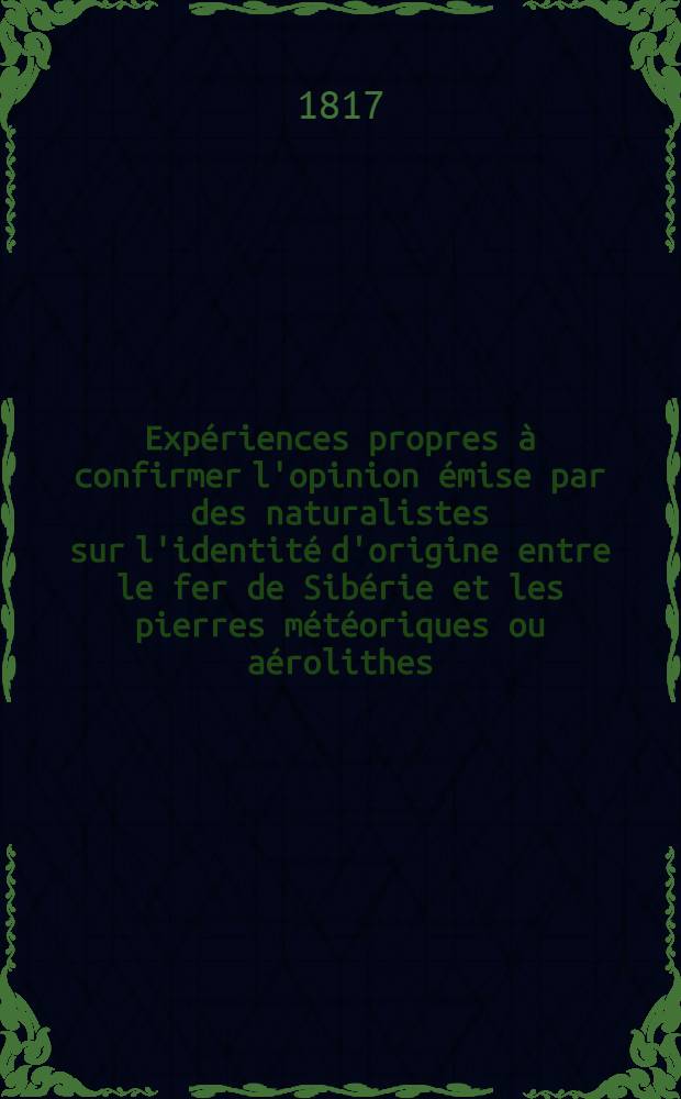 Exp&eacute;riences propres &agrave; confirmer l'opinion &eacute;mise par des naturalistes sur l'identit&eacute; d'origine entre le fer de Sib&eacute;rie et les pierres m&eacute;t&eacute;oriques ou a&eacute;rolithes