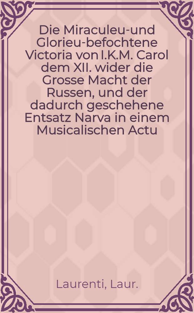 Die Miraculeus- und Glorieus- befochtene Victoria von I.K.M. Carol dem XII. wider die Grosse Macht der Russen, und der dadurch geschehene Entsatz Narva in einem Musicalischen Actu... abgesungen