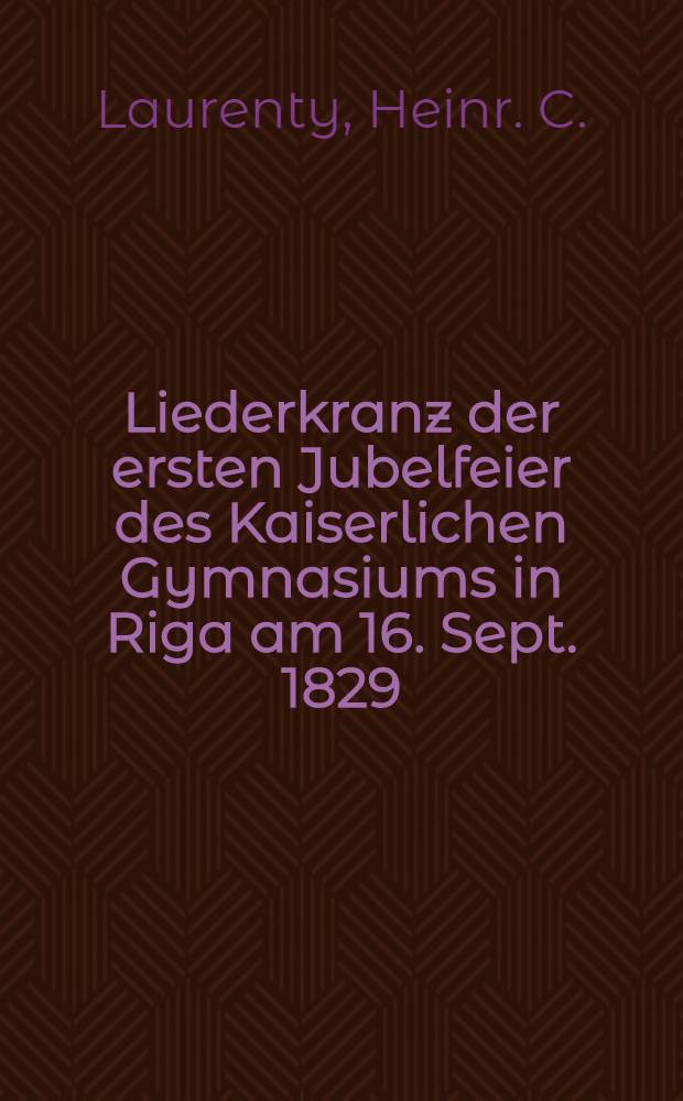 Liederkranz der ersten Jubelfeier des Kaiserlichen Gymnasiums in Riga am 16. Sept. 1829