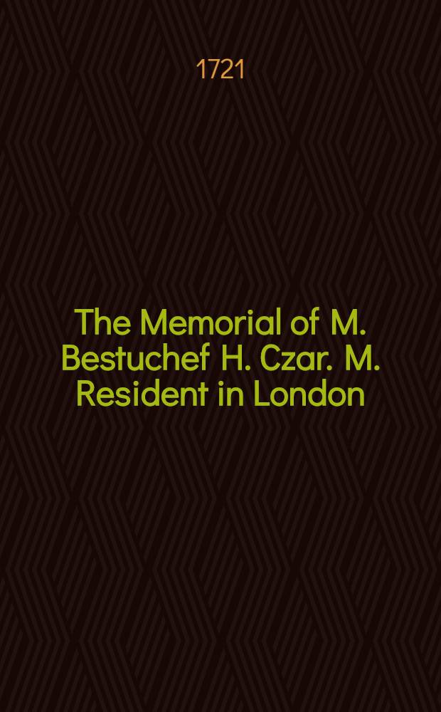 The Memorial of M. Bestuchef H. Czar. M. Resident in London : Presented Oct. 17. 1720. to the court of Great Britain