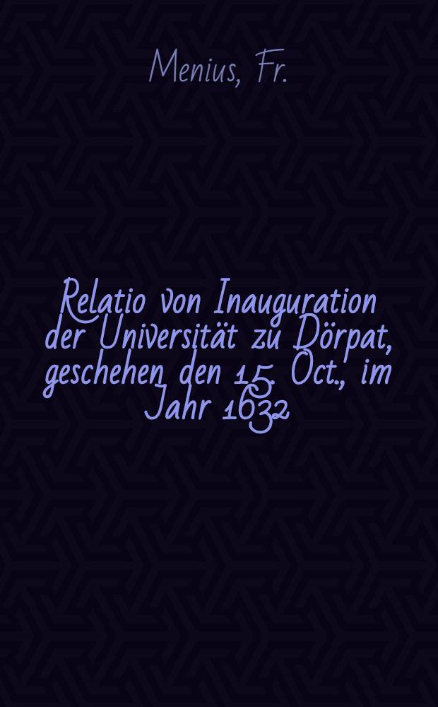 Relatio von Inauguration der Universität zu Dörpat, geschehen den 15. Oct., im Jahr 1632