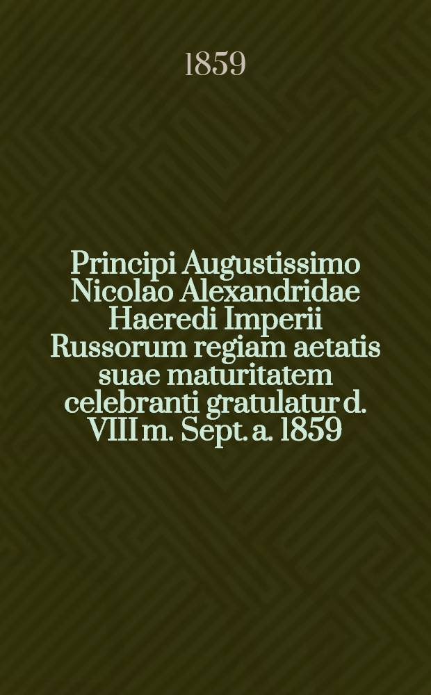Principi Augustissimo Nicolao Alexandridae Haeredi Imperii Russorum regiam aetatis suae maturitatem celebranti gratulatur d. VIII m. Sept. a. 1859 : Pièce de vers