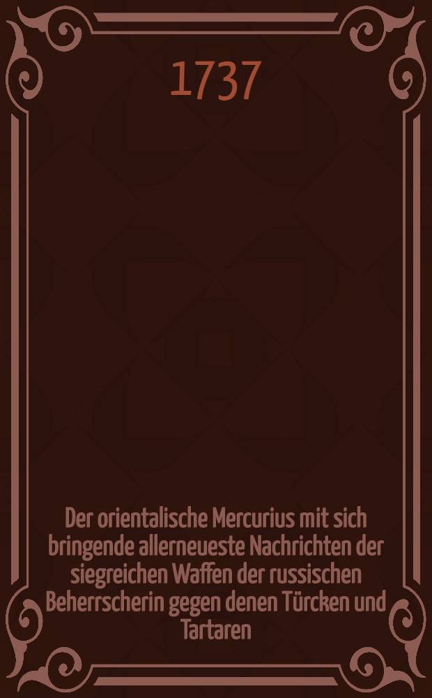 Der orientalische Mercurius mit sich bringende allerneueste Nachrichten der siegreichen Waffen der russischen Beherrscherin gegen denen Türcken und Tartaren