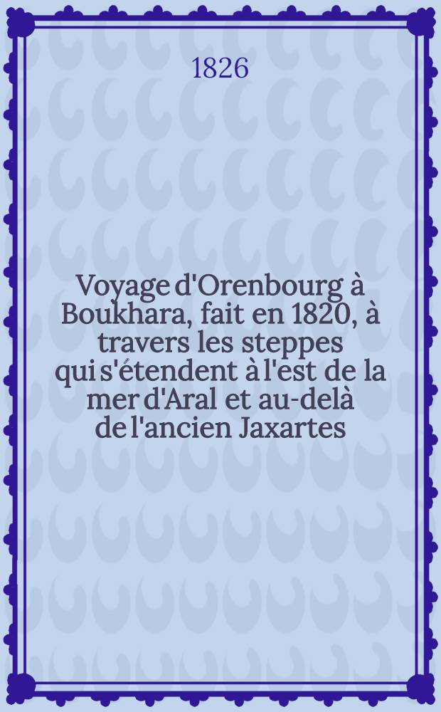 Voyage d'Orenbourg à Boukhara, fait en 1820, à travers les steppes qui s'étendent à l'est de la mer d'Aral et au-delà de l'ancien Jaxartes