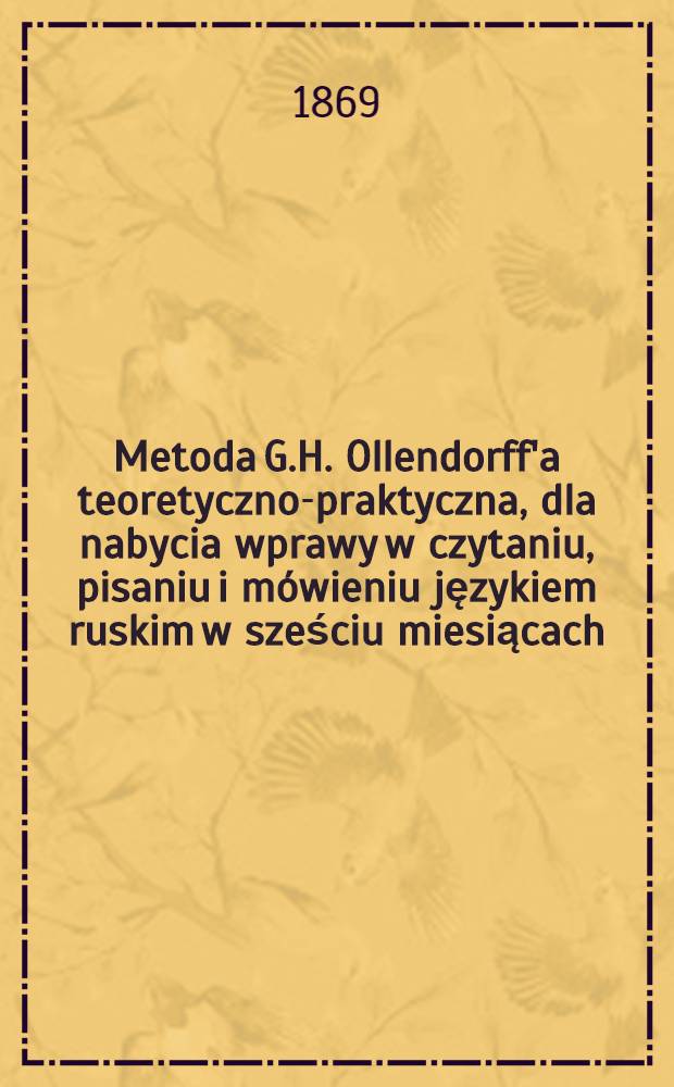 Metoda G.H. Ollendorff'a teoretyczno-praktyczna, dla nabycia wprawy w czytaniu, pisaniu i mówieniu językiem ruskim w sześciu miesiącach