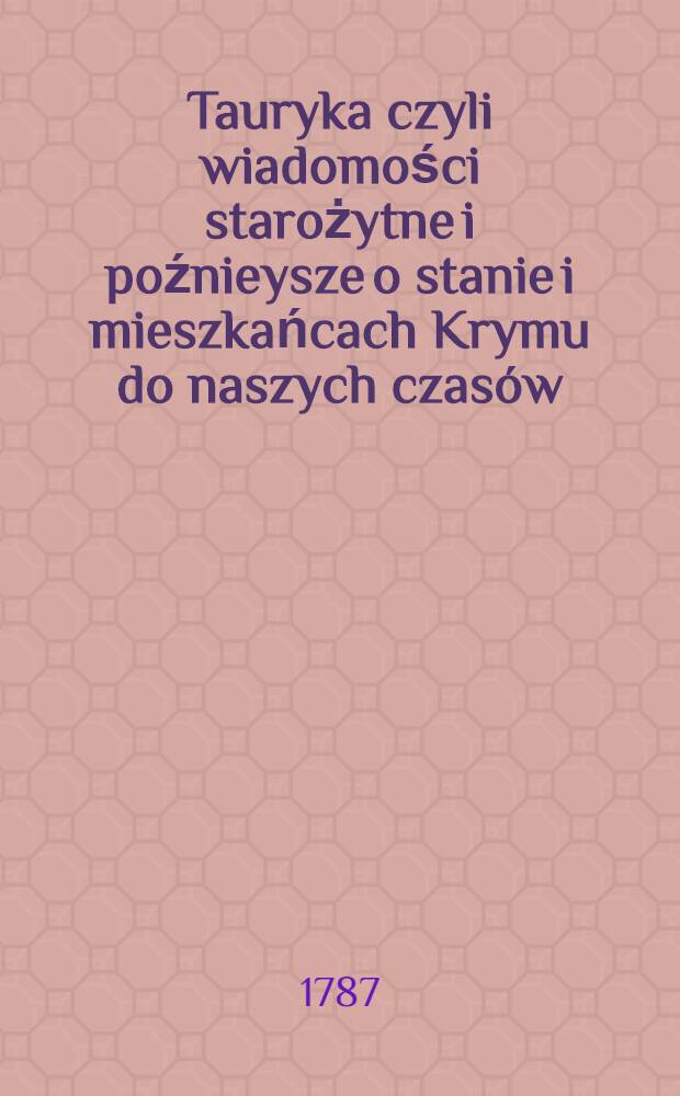 Tauryka czyli wiadomości starożytne i poźnieysze o stanie i mieszkańcach Krymu do naszych czasów