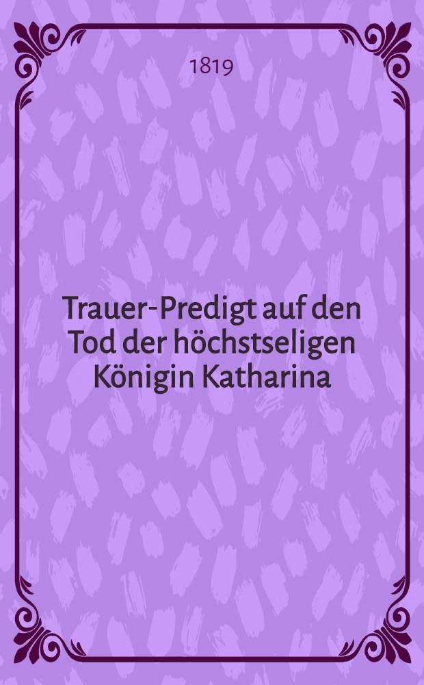Trauer-Predigt auf den Tod der höchstseligen Königin Katharina (de Wurtemberg)
