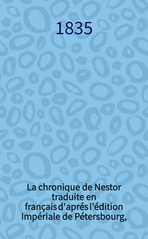 La chronique de Nestor traduite en français d'aprés l'édition Impériale de Pétersbourg, (manuscrit de Koenigsberg) accompagnée de notes et d'un recueil de pièces inédites touchant les anciennes relations de la Russie avec la France. Vol.2