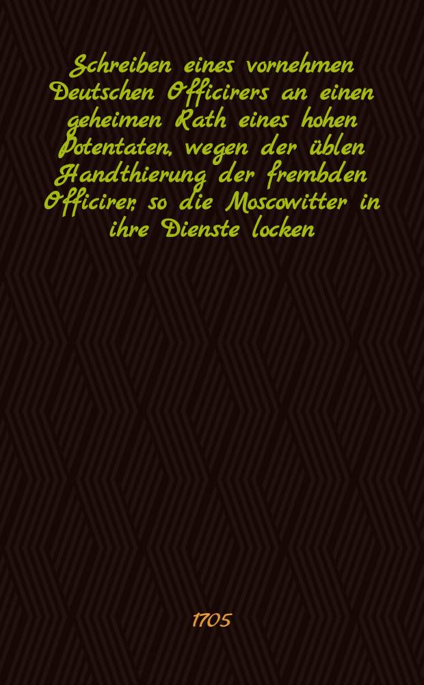 Schreiben eines vornehmen Deutschen Officirers an einen geheimen Rath eines hohen Potentaten, wegen der üblen Handthierung der frembden Officirer, so die Moscowitter in ihre Dienste locken : Über die vielfältig gedruckten Exemplarien richtig nachgedruckt