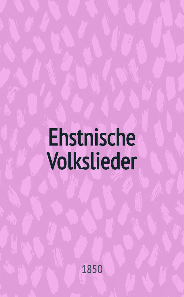 Ehstnische Volkslieder : Urschrift und Uebersetzung Herausgegeben von der ehstl&auml;ndischen liter&auml;rischen Gesellschaft. Vol.1
